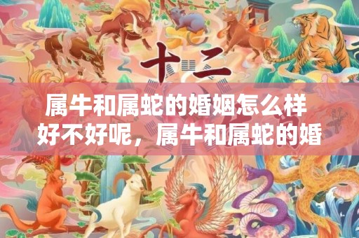 属牛和属蛇的婚姻怎么样 好不好呢，属牛和属蛇的婚姻怎么样