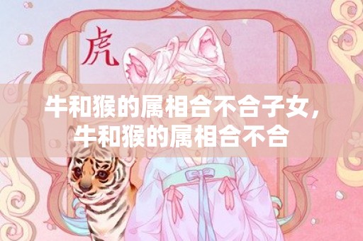 牛和猴的属相合不合子女，牛和猴的属相合不合