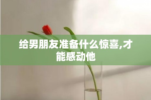给男朋友准备什么惊喜,才能感动他
