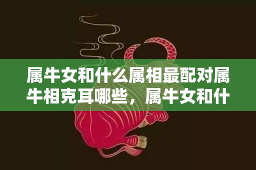 属牛女和什么属相最配对属牛相克耳哪些，属牛女和什么属相最配