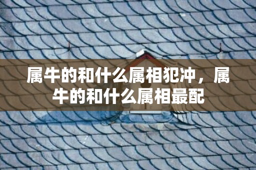 属牛的和什么属相犯冲，属牛的和什么属相最配