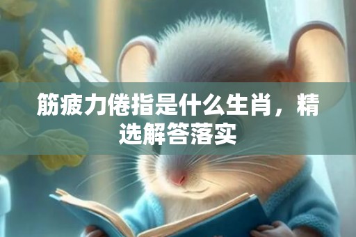 筋疲力倦指是什么生肖，精选解答落实