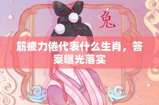 筋疲力倦代表什么生肖，答案曝光落实
