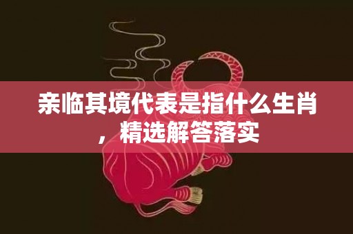 亲临其境代表是指什么生肖，精选解答落实插图