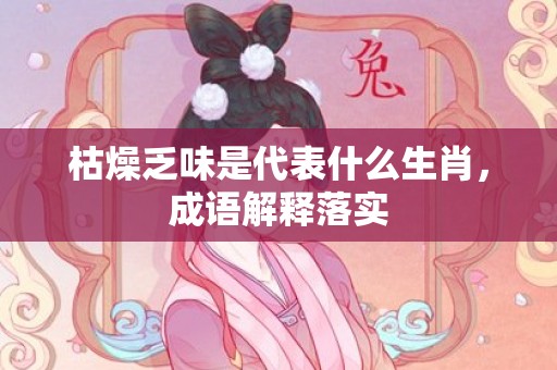 枯燥乏味是代表什么生肖，成语解释落实