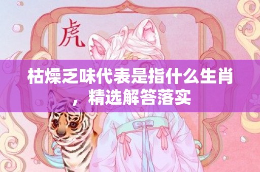 枯燥乏味代表是指什么生肖，精选解答落实
