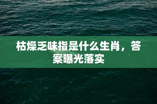枯燥乏味指是什么生肖，答案曝光落实