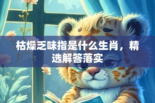枯燥乏味指是什么生肖，精选解答落实