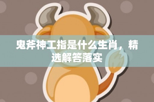 鬼斧神工指是什么生肖，精选解答落实