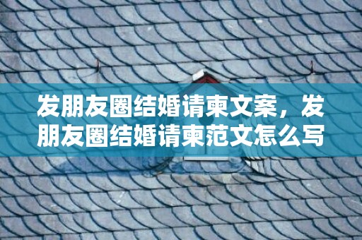 发朋友圈结婚请柬文案，发朋友圈结婚请柬范文怎么写？发朋友圈的结婚请柬