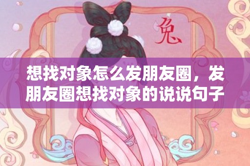 想找对象怎么发朋友圈，发朋友圈想找对象的说说句子？表达要找对象经典句子