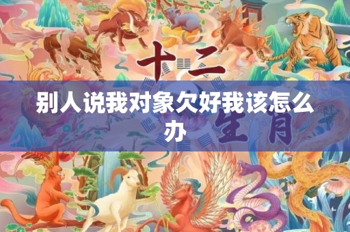 别人说我对象欠好我该怎么办