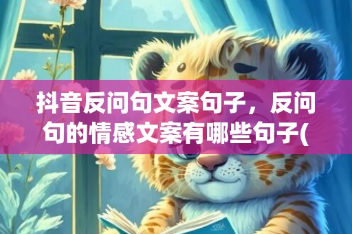 抖音反问句文案句子，反问句的情感文案有哪些句子(陈述句和反问句哪个情感更强烈)