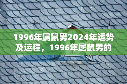 1996年属鼠男2024年运势及运程，1996年属鼠男的最佳配偶