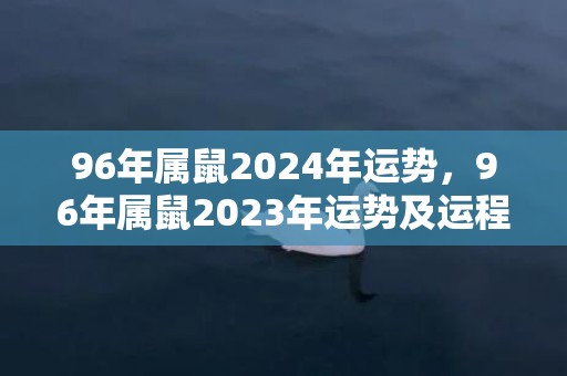 96年属鼠2024年运势，96年属鼠2023年运势及运程