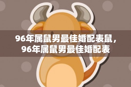 96年属鼠男最佳婚配表鼠，96年属鼠男最佳婚配表