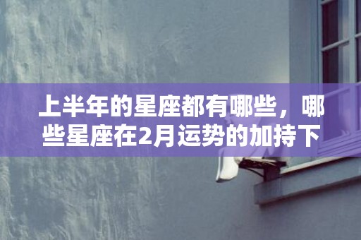 上半年的星座都有哪些，哪些星座在2月运势的加持下
