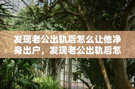 发现老公出轨后怎么让他净身出户，发现老公出轨后怎么跟他谈话 如何和小三的老公谈话