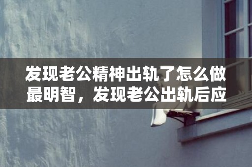发现老公精神出轨了怎么做最明智，发现老公出轨后应该怎么谈判 怀疑老公有外遇怎么谈判