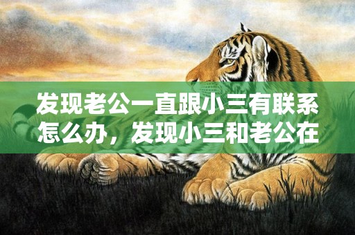 发现老公一直跟小三有联系怎么办，发现小三和老公在一起怎么办？碰见老公和小三吃饭怎么处理