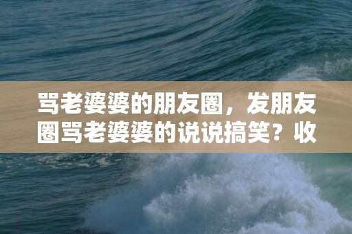 骂老婆婆的朋友圈，发朋友圈骂老婆婆的说说搞笑？收到婆婆的礼物想发个朋友圈