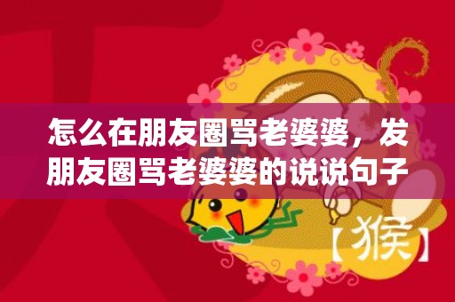 怎么在朋友圈骂老婆婆，发朋友圈骂老婆婆的说说句子(媳妇骂婆婆的经典句子)