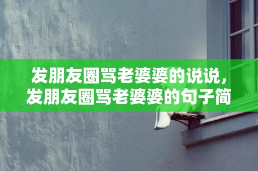 发朋友圈骂老婆婆的说说，发朋友圈骂老婆婆的句子简短，对婆婆不满怎么发朋友圈