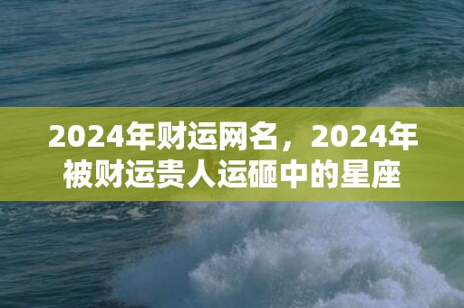2024年财运网名，2024年被财运贵人运砸中的星座