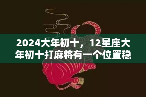 2024大年初十，12星座大年初十打麻将有一个位置稳赢