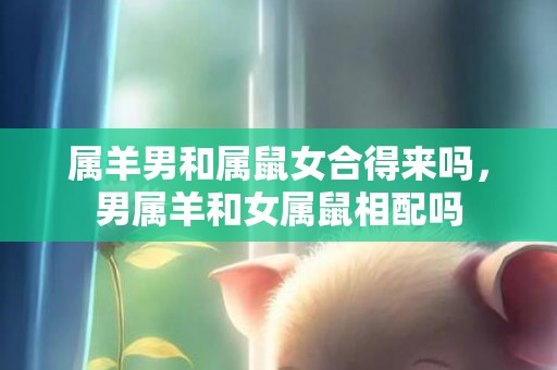 属羊男和属鼠女合得来吗，男属羊和女属鼠相配吗