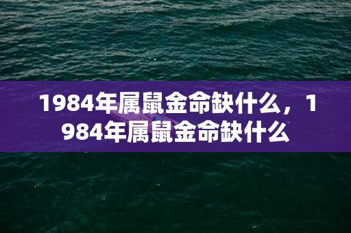 1984年属鼠金命缺什么，1984年属鼠金命缺什么