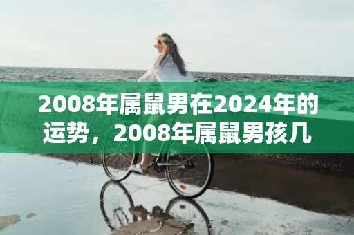2008年属鼠男在2024年的运势，2008年属鼠男孩几点出生最好