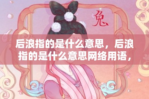 后浪指的是什么意思，后浪指的是什么意思网络用语，后浪精神的意思