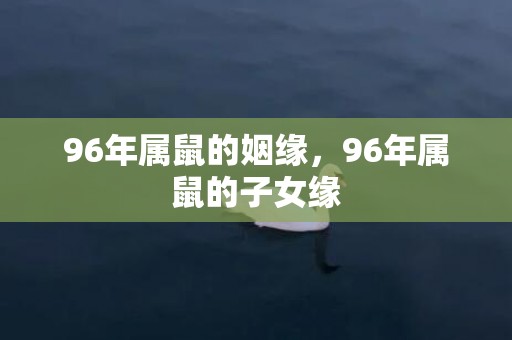 96年属鼠的姻缘，96年属鼠的子女缘