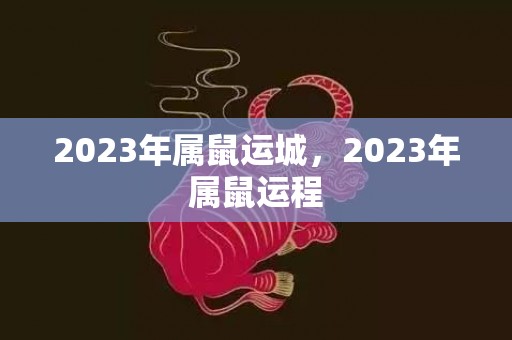 2023年属鼠运城，2023年属鼠运程