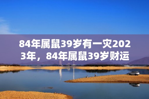 84年属鼠39岁有一灾2023年，84年属鼠39岁财运