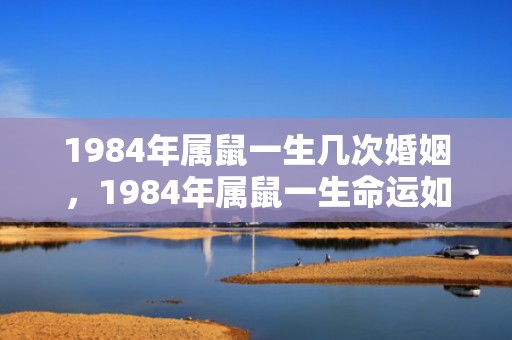 1984年属鼠一生几次婚姻，1984年属鼠一生命运如何
