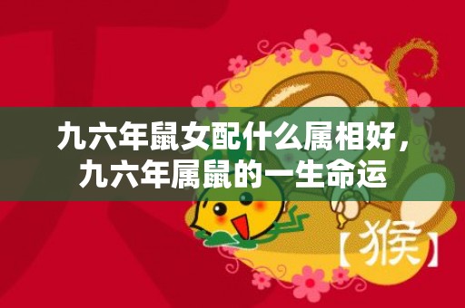 九六年鼠女配什么属相好，九六年属鼠的一生命运