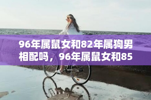 96年属鼠女和82年属狗男相配吗，96年属鼠女和85年属牛男