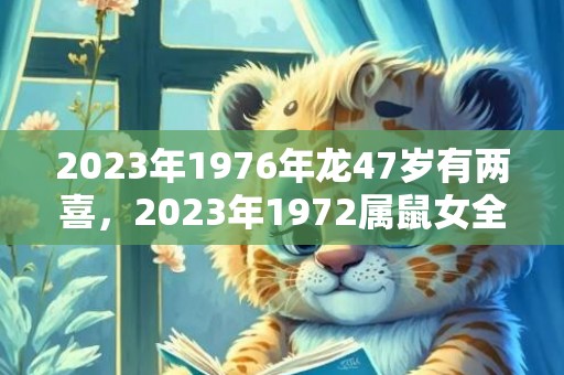 2023年1976年龙47岁有两喜，2023年1972属鼠女全年运势