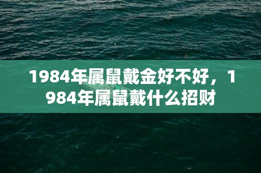 1984年属鼠戴金好不好，1984年属鼠戴什么招财