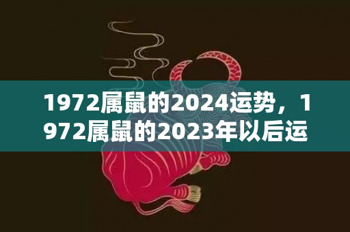 1972属鼠的2024运势，1972属鼠的2023年以后运气