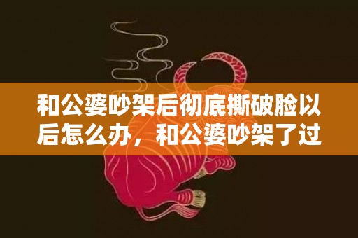 和公婆吵架后彻底撕破脸以后怎么办，和公婆吵架了过年怎么相处呢，跟公婆吵架还能一起住吗