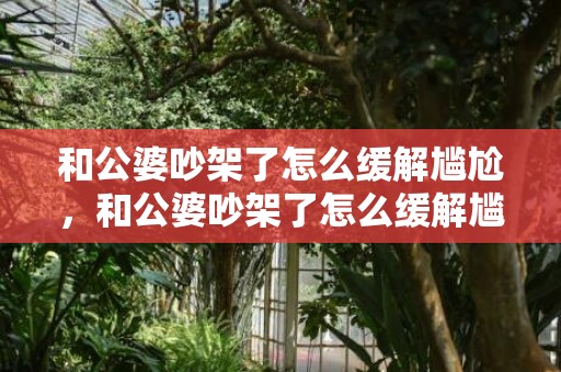和公婆吵架了怎么缓解尴尬，和公婆吵架了怎么缓解尴尬呢 如何缓解尴尬情绪