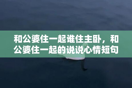 和公婆住一起谁住主卧，和公婆住一起的说说心情短句？讽刺公婆的经典句子