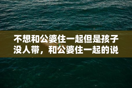 不想和公婆住一起但是孩子没人带，和公婆住一起的说说心情句子，和婆婆之间的说说
