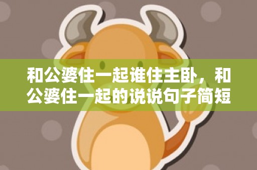 和公婆住一起谁住主卧，和公婆住一起的说说句子简短，新娘对公婆说的话简短