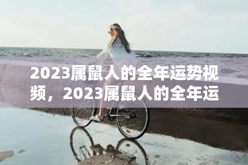 2023属鼠人的全年运势视频，2023属鼠人的全年运势女1972