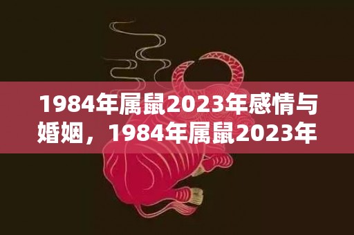 1984年属鼠2023年感情与婚姻，1984年属鼠2023年运程