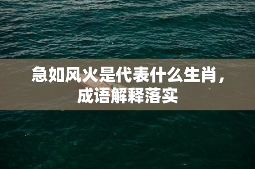 急如风火是代表什么生肖，成语解释落实
